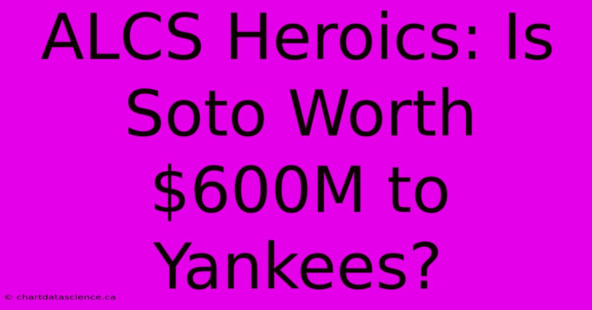 ALCS Heroics: Is Soto Worth $600M To Yankees?