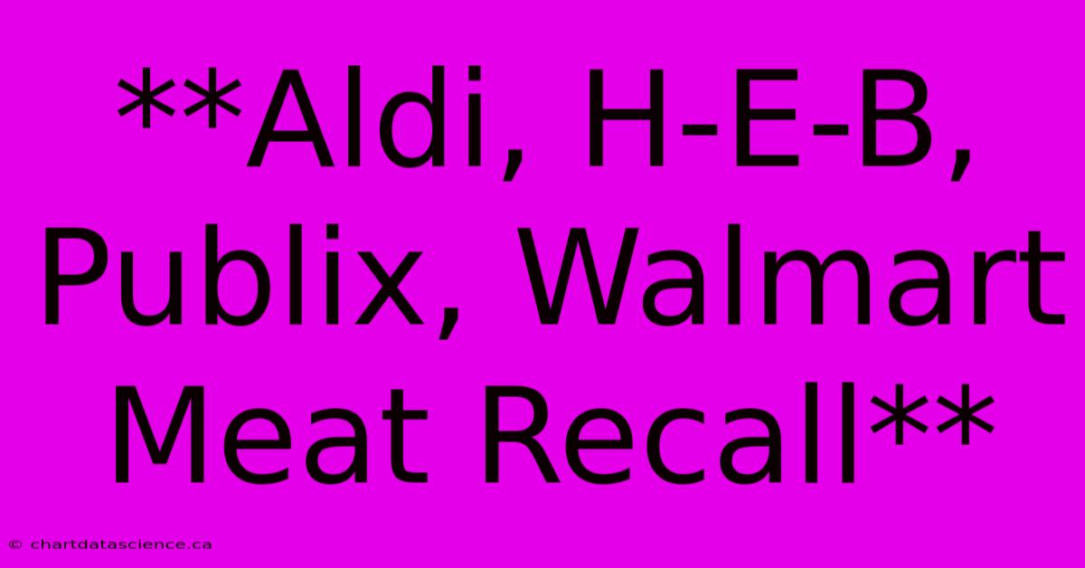 **Aldi, H-E-B, Publix, Walmart Meat Recall**