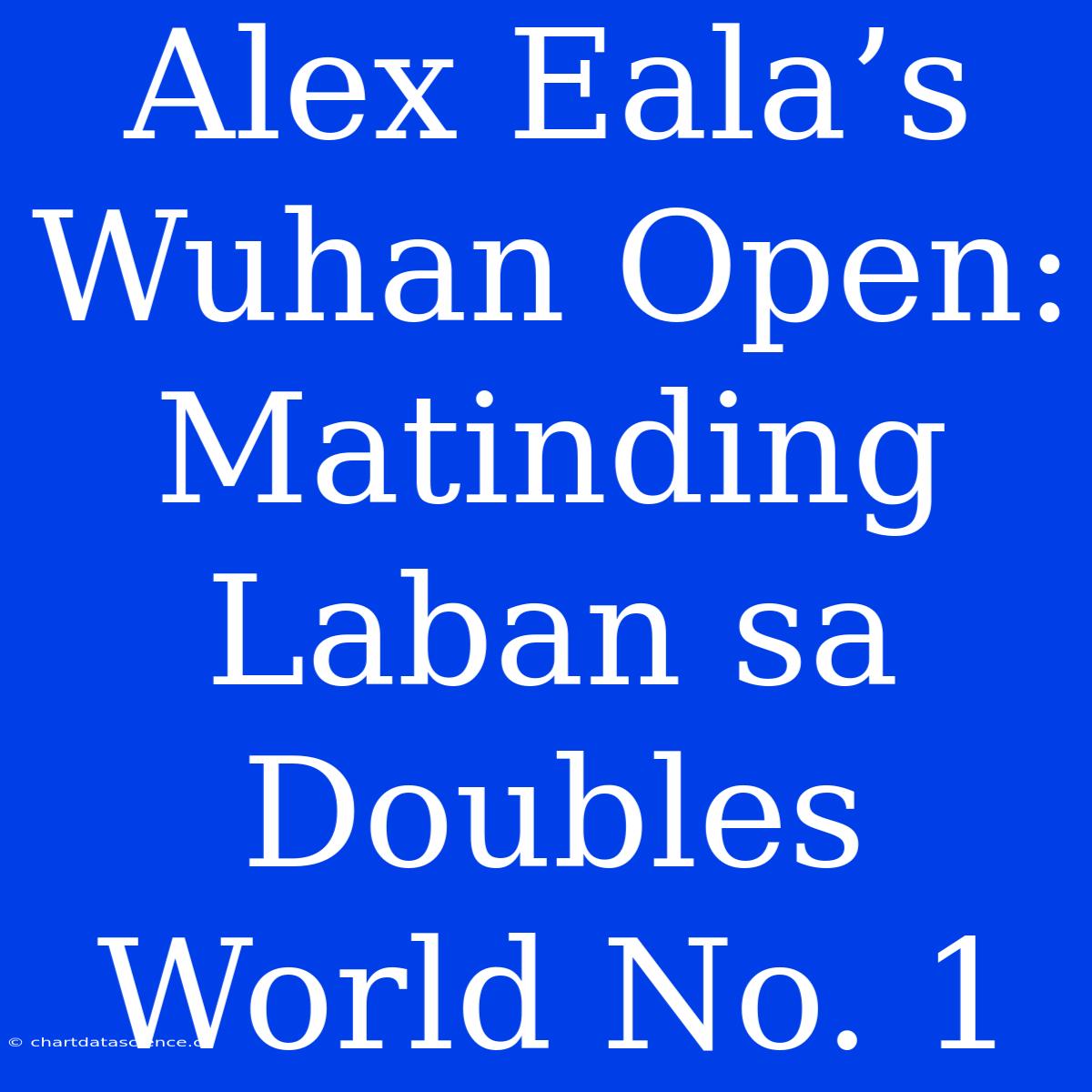 Alex Eala’s Wuhan Open: Matinding Laban Sa Doubles World No. 1