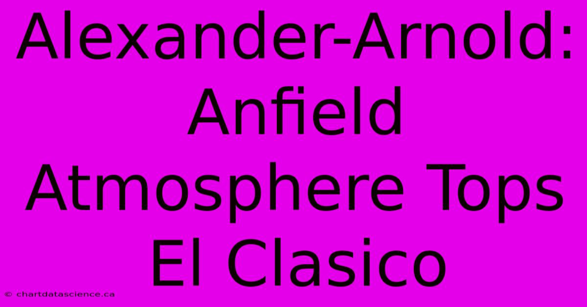 Alexander-Arnold: Anfield Atmosphere Tops El Clasico