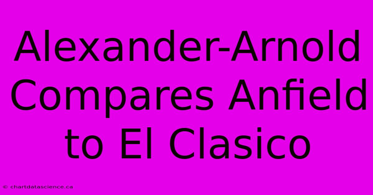 Alexander-Arnold Compares Anfield To El Clasico 