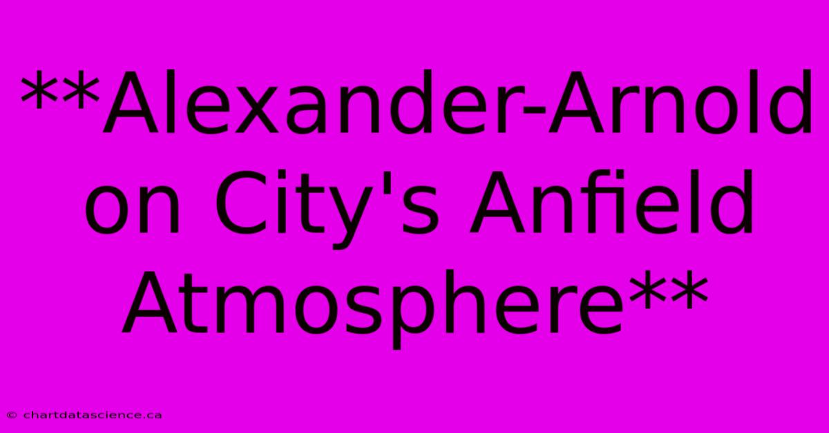 **Alexander-Arnold On City's Anfield Atmosphere** 