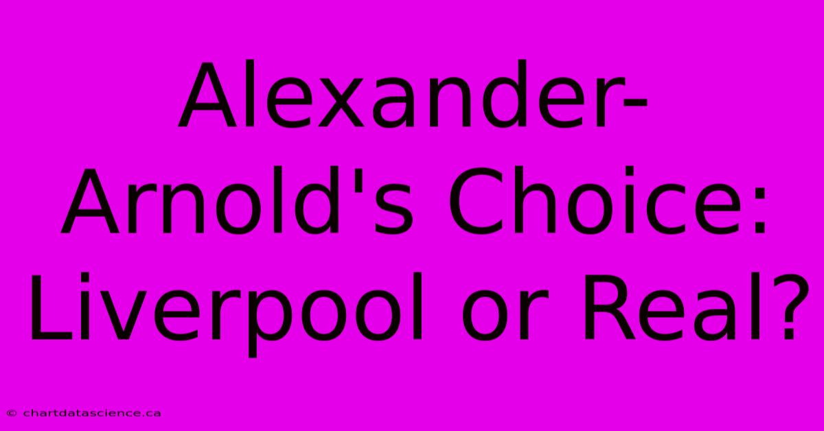 Alexander-Arnold's Choice: Liverpool Or Real?