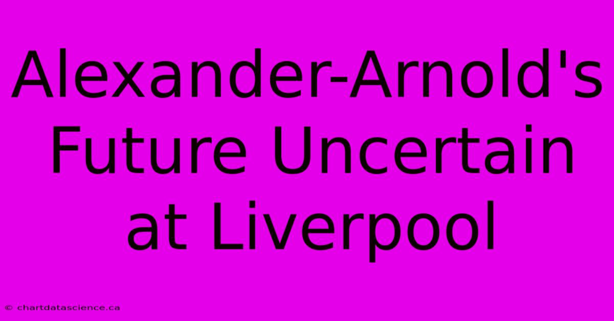 Alexander-Arnold's Future Uncertain At Liverpool