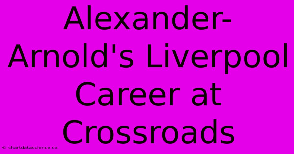 Alexander-Arnold's Liverpool Career At Crossroads