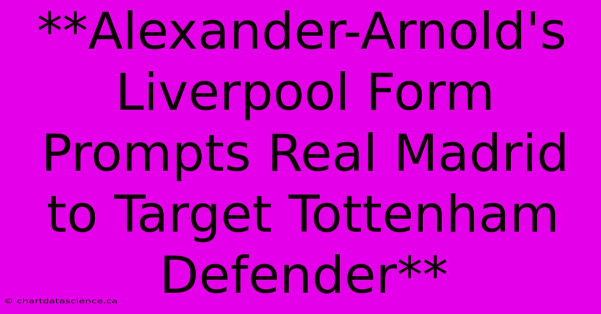 **Alexander-Arnold's Liverpool Form Prompts Real Madrid To Target Tottenham Defender**