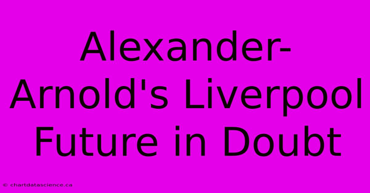 Alexander-Arnold's Liverpool Future In Doubt