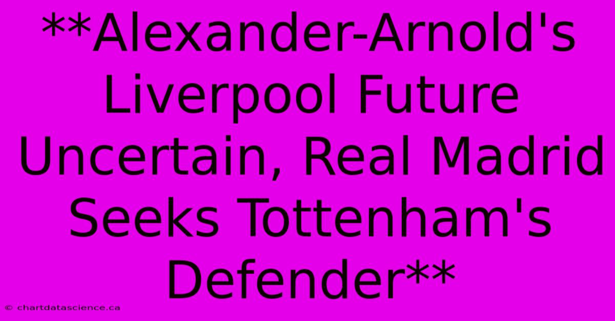 **Alexander-Arnold's Liverpool Future Uncertain, Real Madrid Seeks Tottenham's Defender**