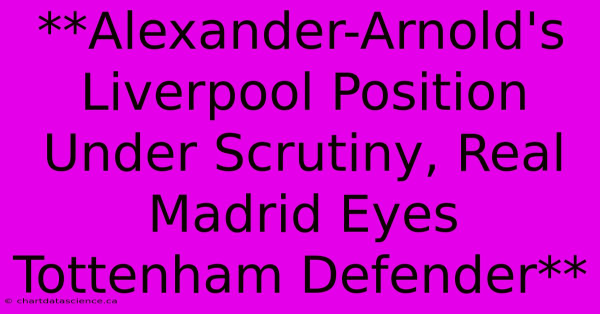 **Alexander-Arnold's Liverpool Position Under Scrutiny, Real Madrid Eyes Tottenham Defender**