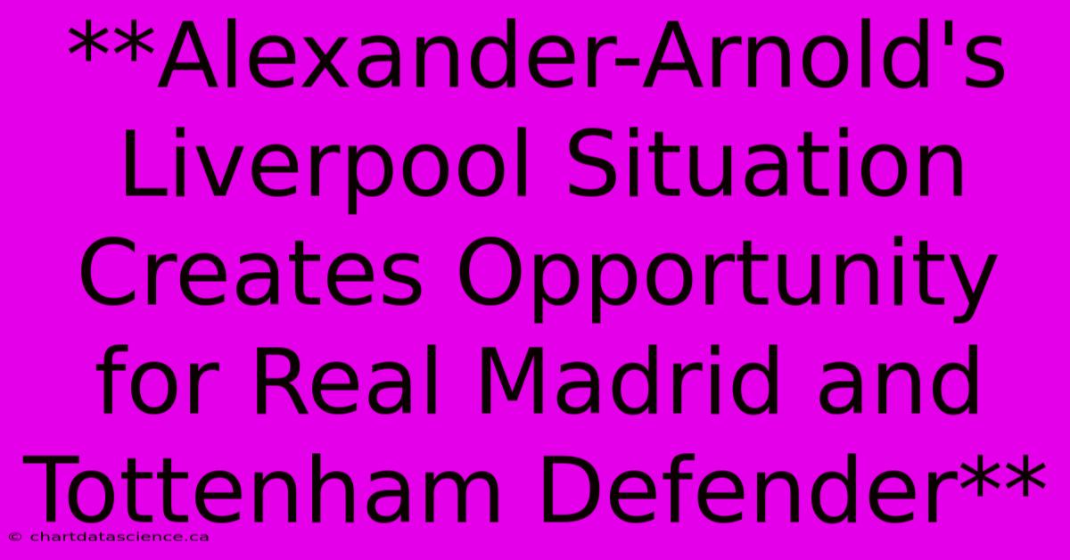 **Alexander-Arnold's Liverpool Situation Creates Opportunity For Real Madrid And Tottenham Defender**