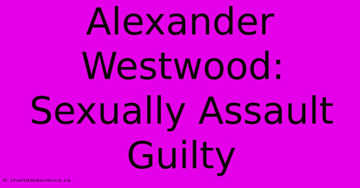 Alexander Westwood: Sexually Assault Guilty