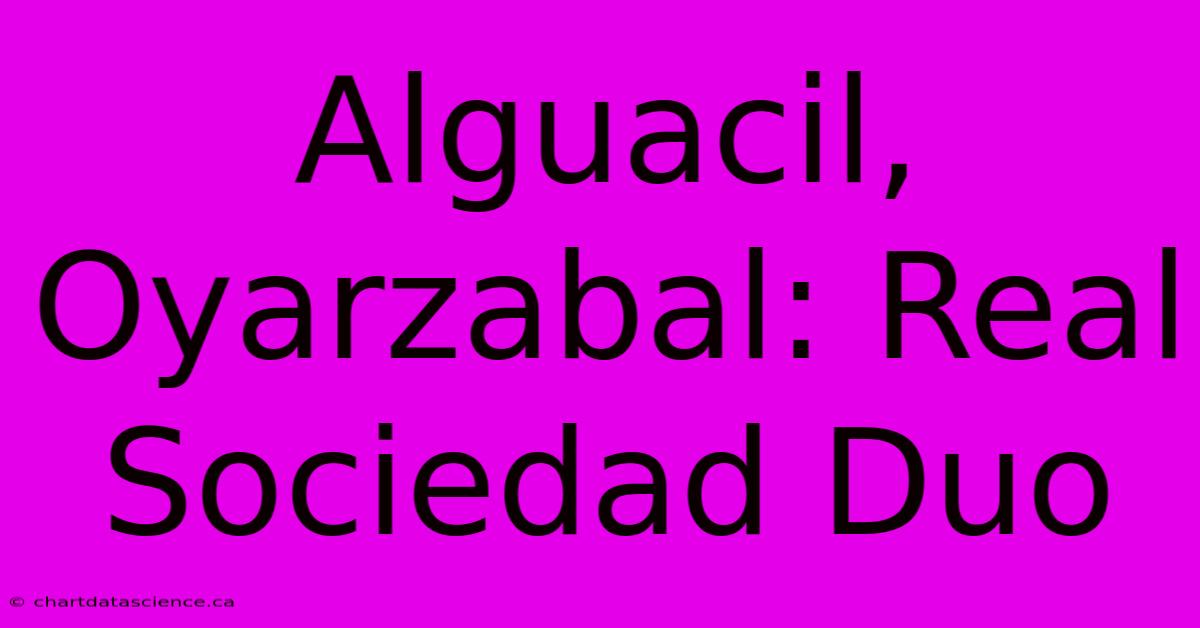 Alguacil, Oyarzabal: Real Sociedad Duo