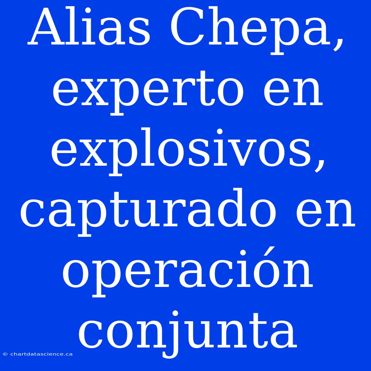 Alias Chepa, Experto En Explosivos, Capturado En Operación Conjunta