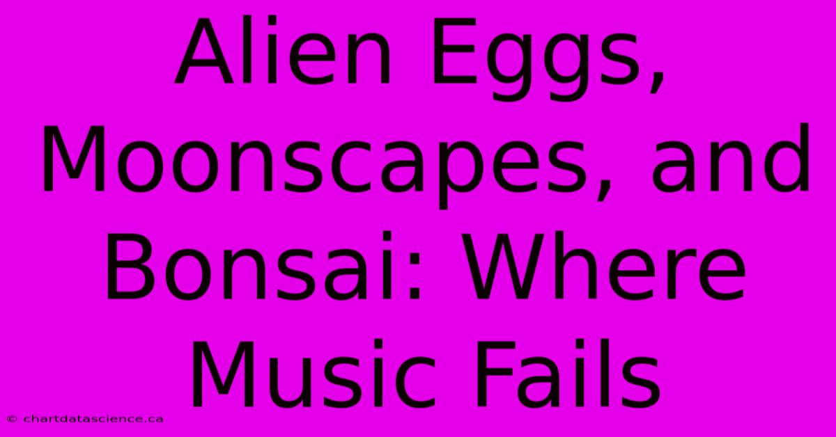 Alien Eggs, Moonscapes, And Bonsai: Where Music Fails