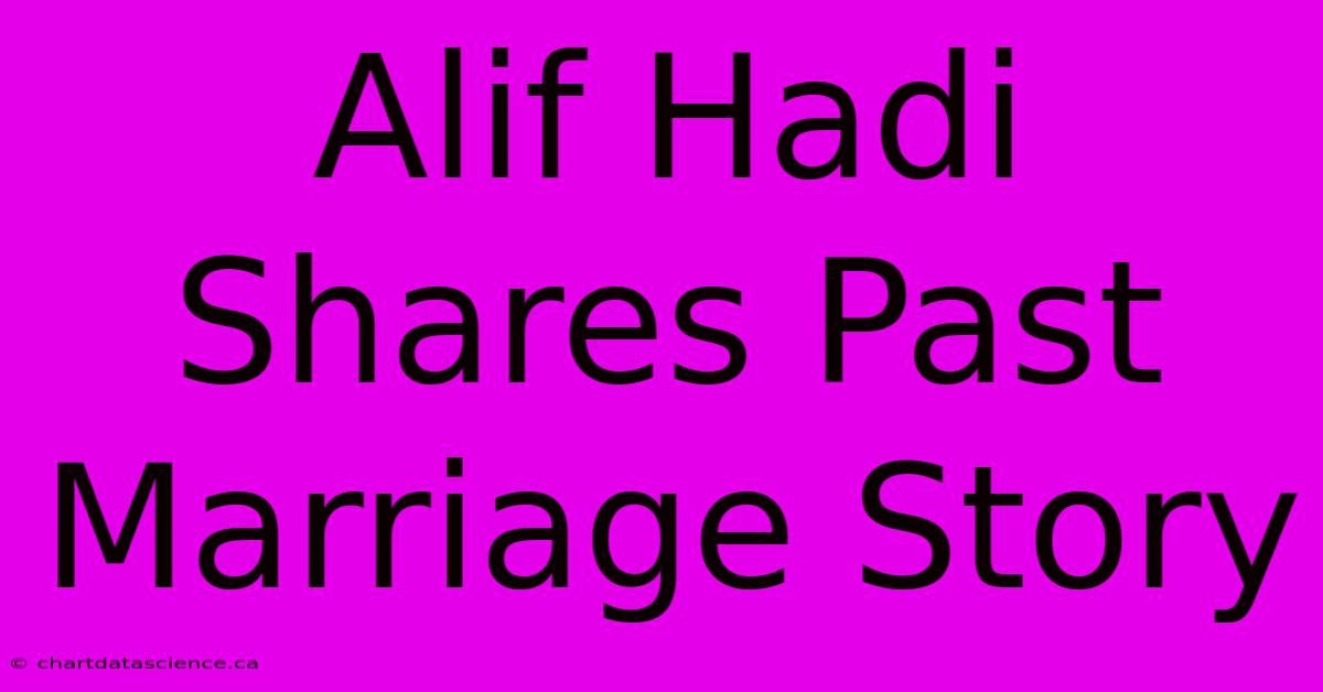 Alif Hadi Shares Past Marriage Story