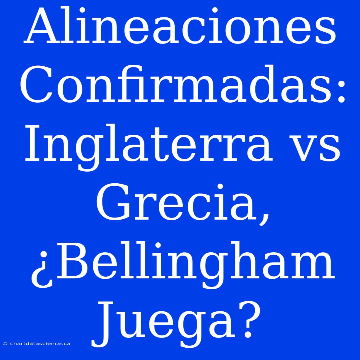 Alineaciones Confirmadas: Inglaterra Vs Grecia, ¿Bellingham Juega?