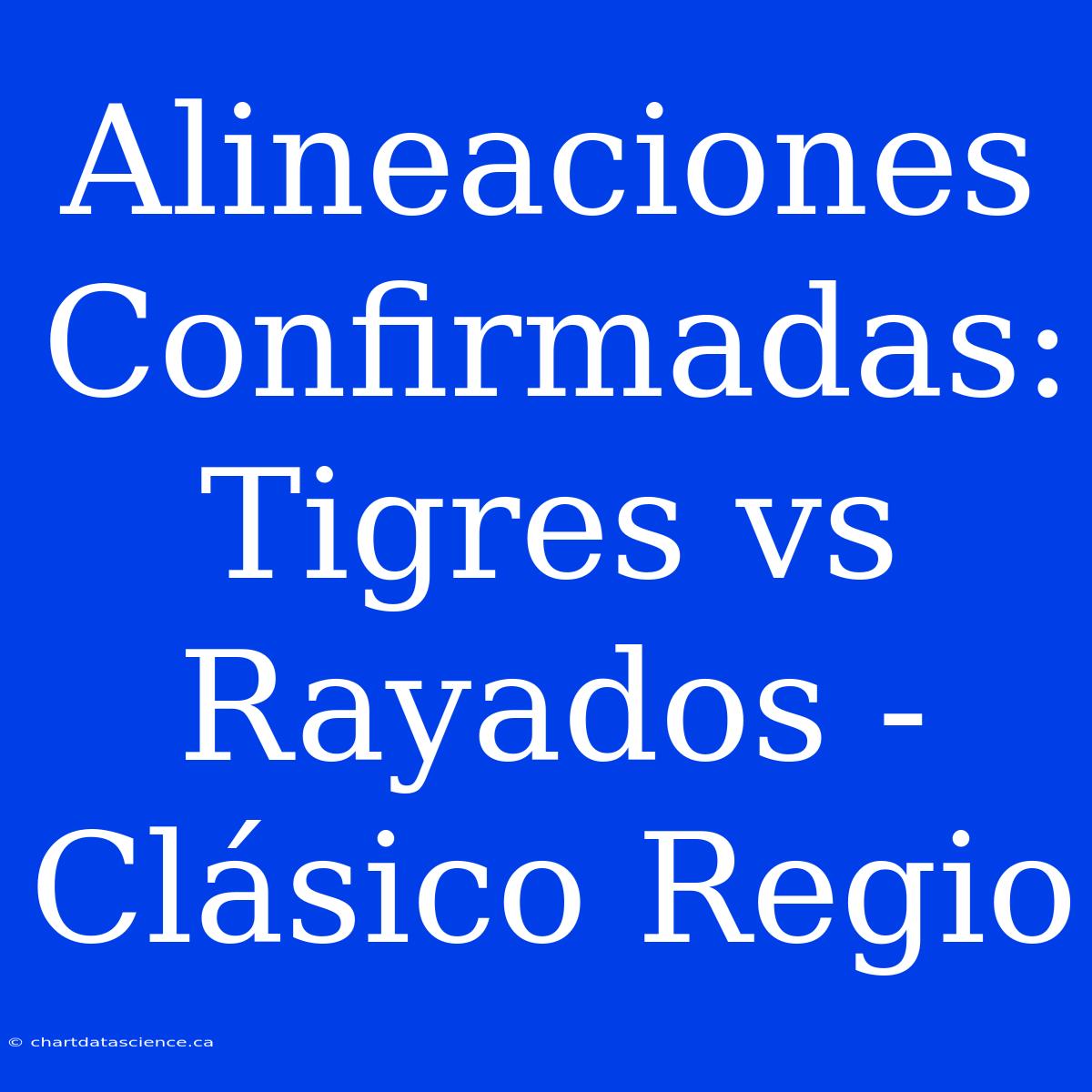 Alineaciones Confirmadas: Tigres Vs Rayados - Clásico Regio