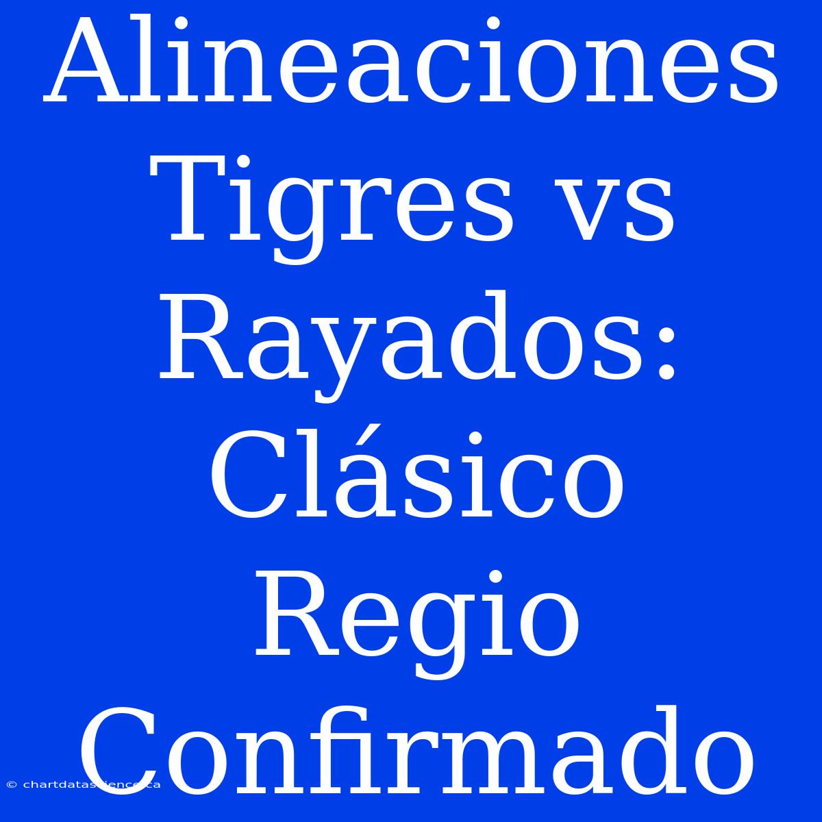 Alineaciones Tigres Vs Rayados: Clásico Regio Confirmado