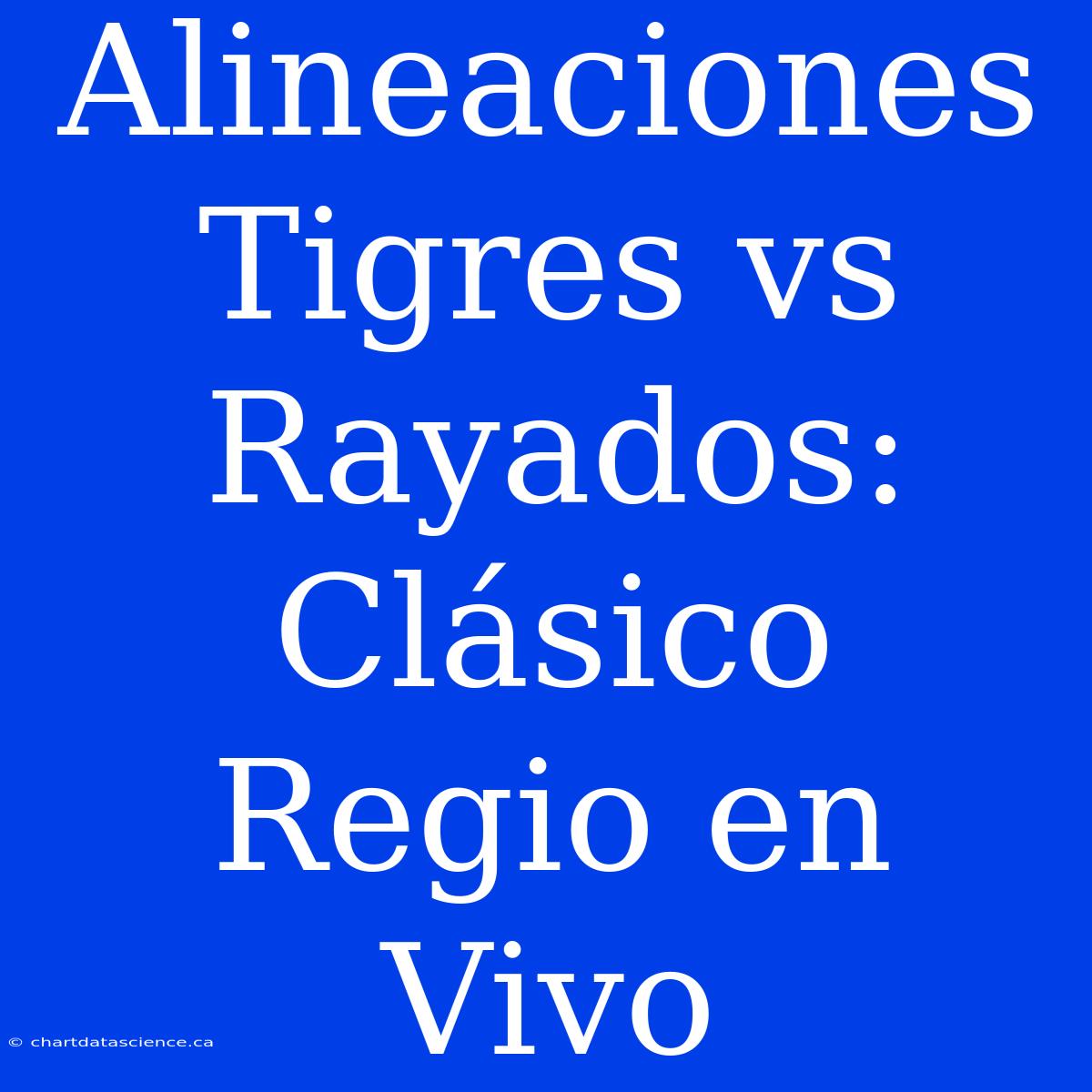 Alineaciones Tigres Vs Rayados: Clásico Regio En Vivo