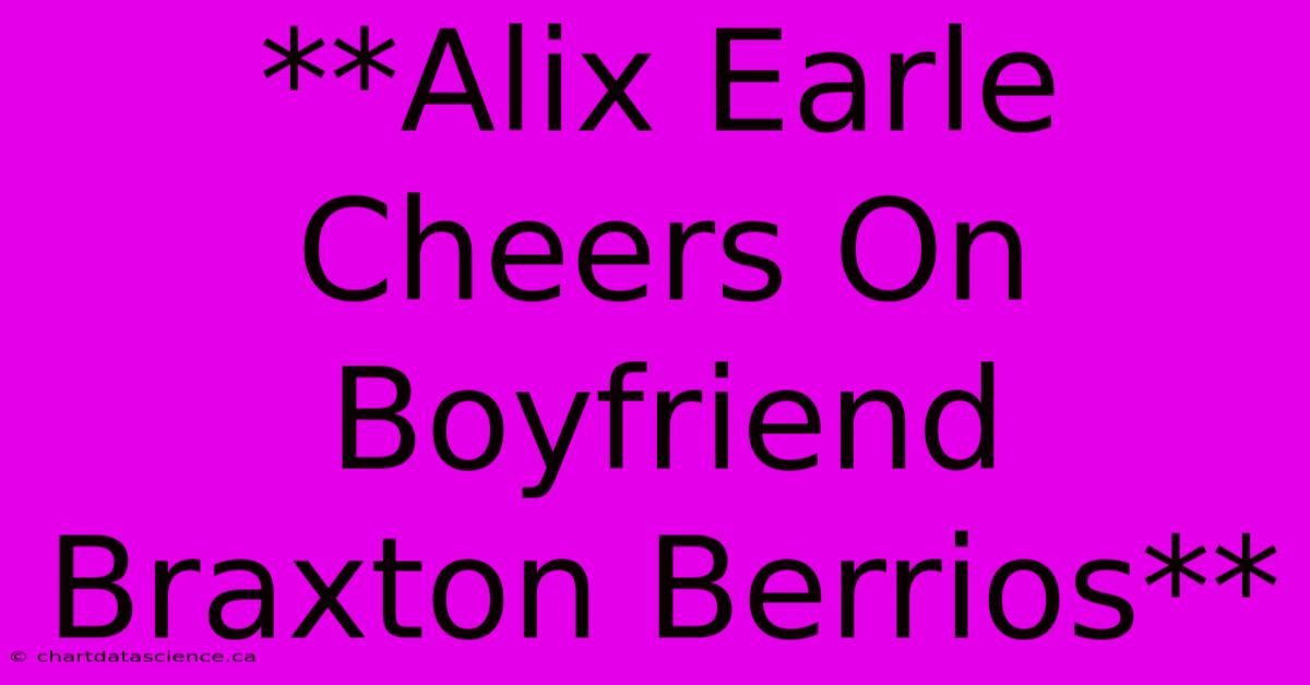 **Alix Earle Cheers On Boyfriend Braxton Berrios**