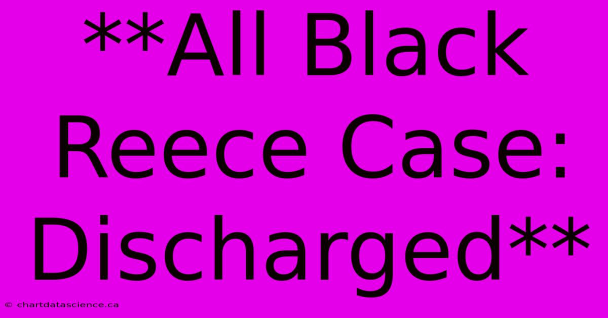 **All Black Reece Case: Discharged**