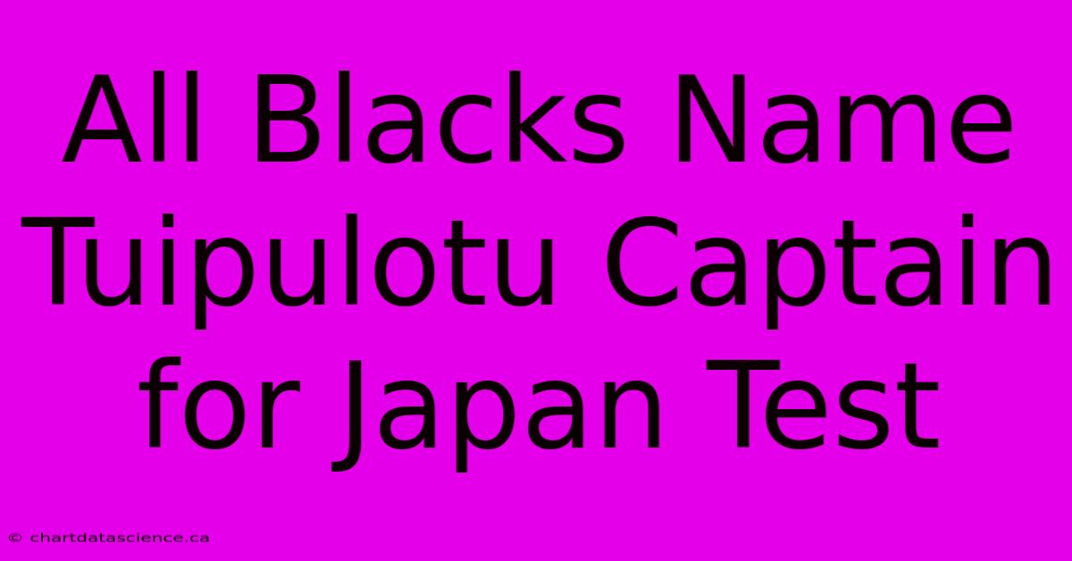 All Blacks Name Tuipulotu Captain For Japan Test