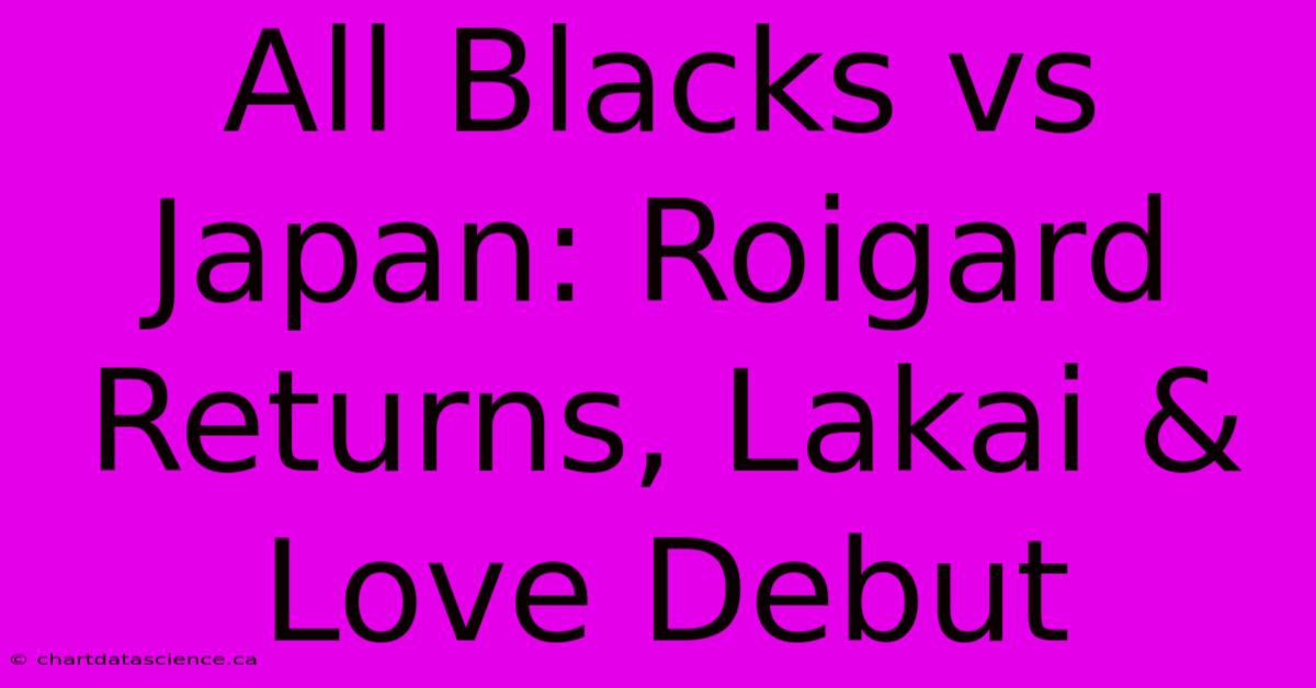 All Blacks Vs Japan: Roigard Returns, Lakai & Love Debut