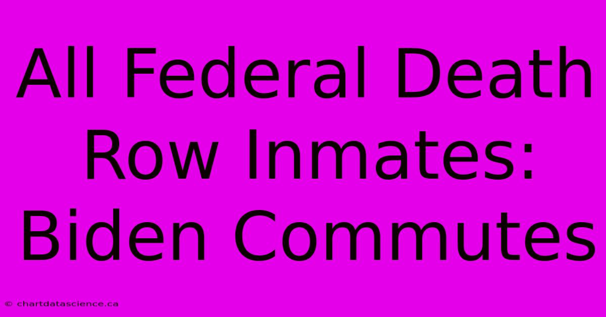 All Federal Death Row Inmates: Biden Commutes