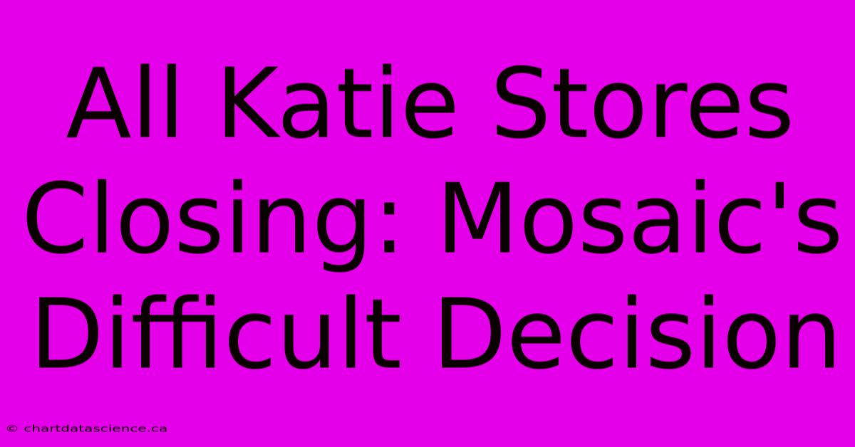 All Katie Stores Closing: Mosaic's Difficult Decision