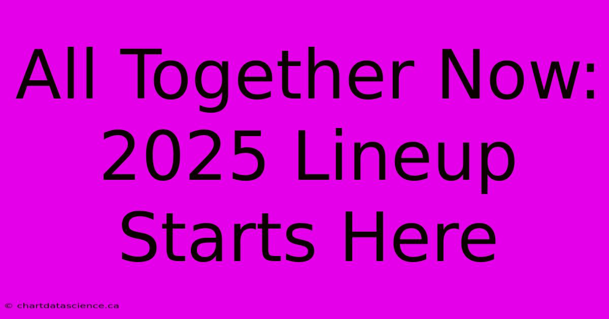 All Together Now: 2025 Lineup Starts Here