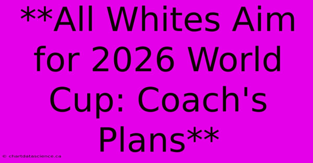 **All Whites Aim For 2026 World Cup: Coach's Plans**