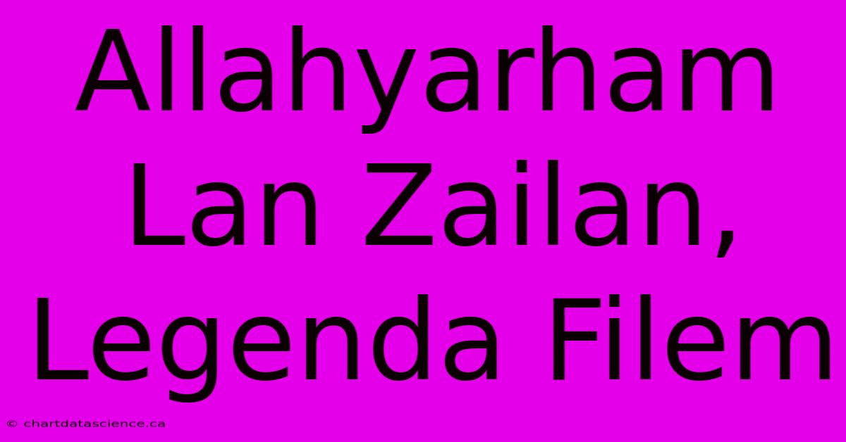 Allahyarham Lan Zailan, Legenda Filem