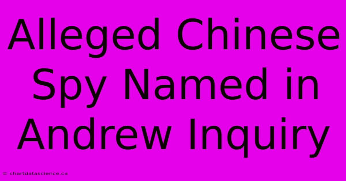 Alleged Chinese Spy Named In Andrew Inquiry