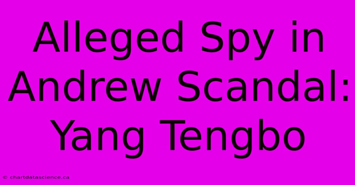 Alleged Spy In Andrew Scandal: Yang Tengbo