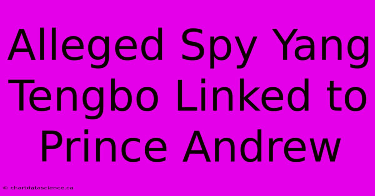 Alleged Spy Yang Tengbo Linked To Prince Andrew