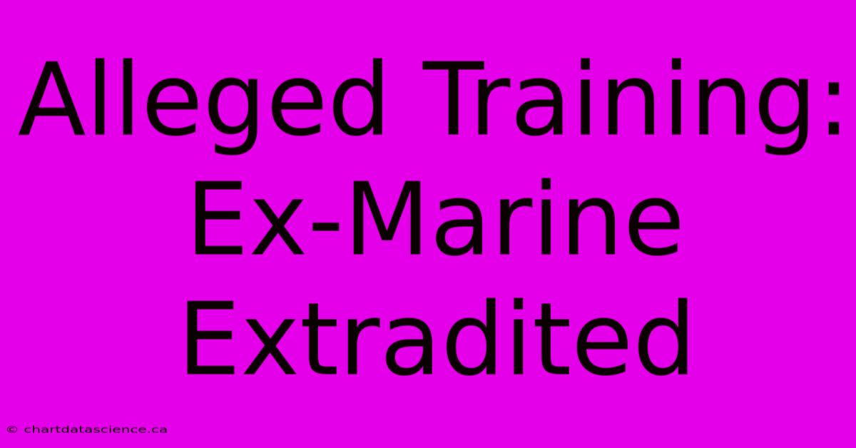 Alleged Training: Ex-Marine Extradited