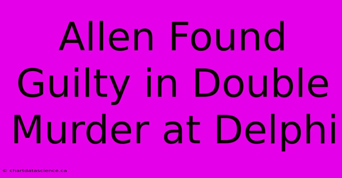 Allen Found Guilty In Double Murder At Delphi 