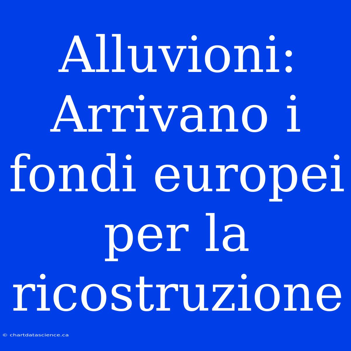 Alluvioni: Arrivano I Fondi Europei Per La Ricostruzione