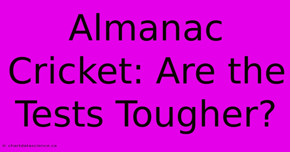 Almanac Cricket: Are The Tests Tougher?