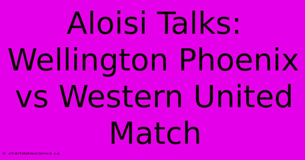 Aloisi Talks: Wellington Phoenix Vs Western United Match