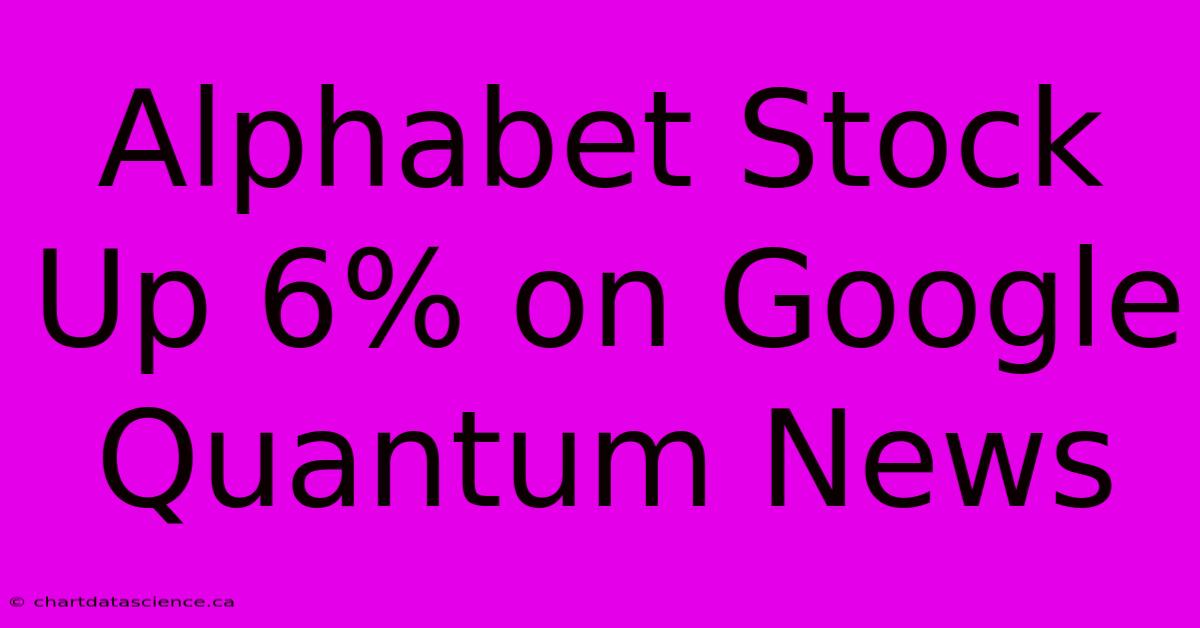 Alphabet Stock Up 6% On Google Quantum News