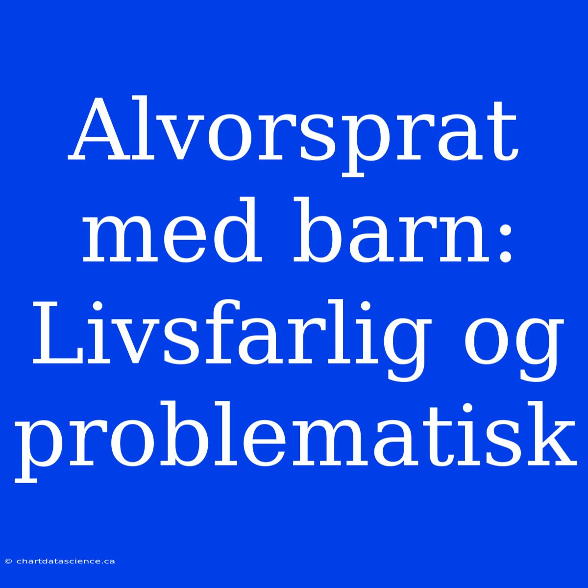 Alvorsprat Med Barn: Livsfarlig Og Problematisk