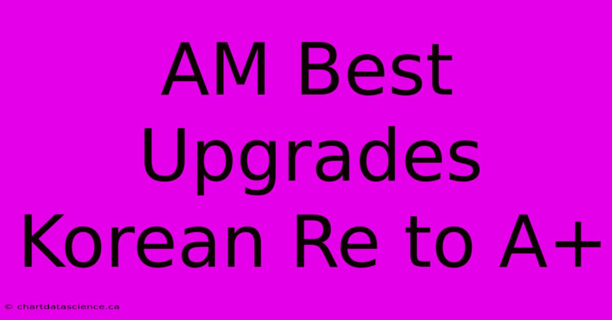 AM Best Upgrades Korean Re To A+