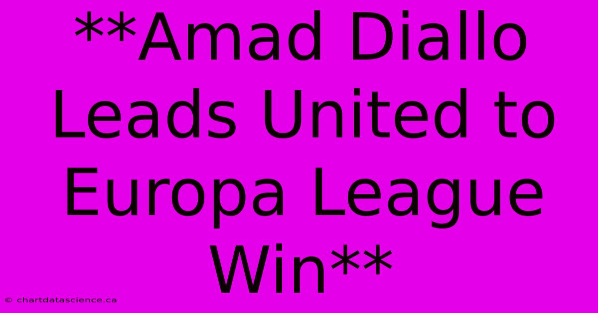 **Amad Diallo Leads United To Europa League Win**