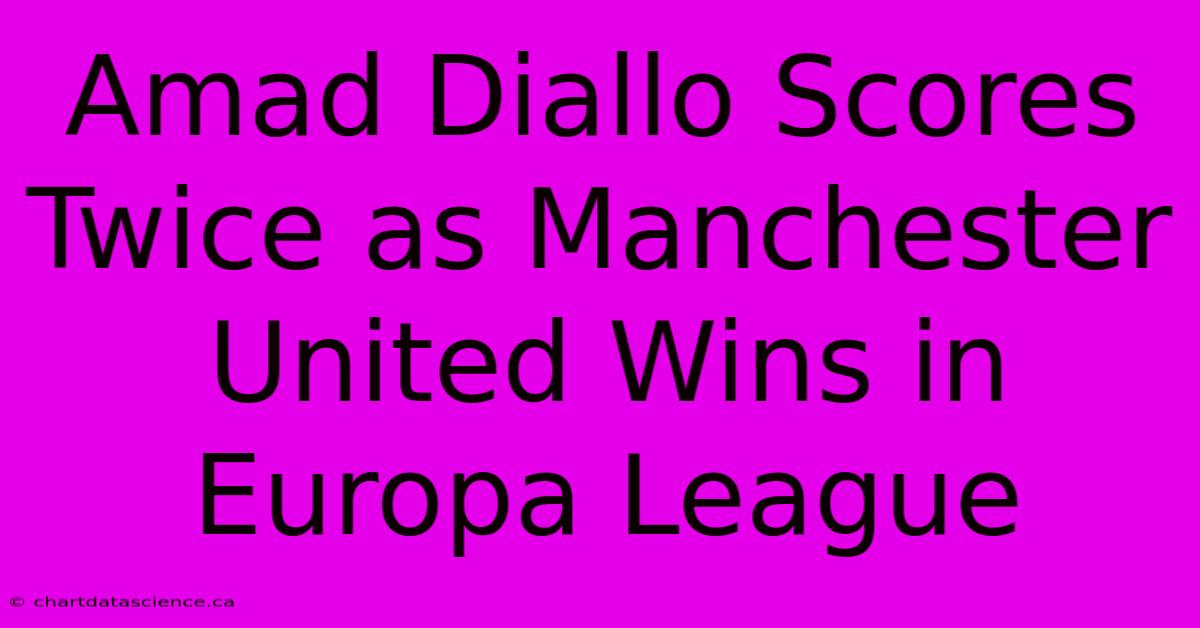 Amad Diallo Scores Twice As Manchester United Wins In Europa League