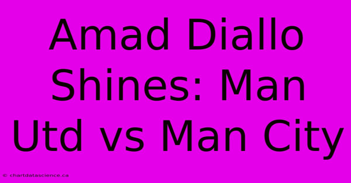 Amad Diallo Shines: Man Utd Vs Man City