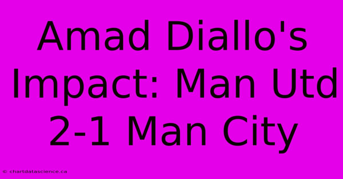 Amad Diallo's Impact: Man Utd 2-1 Man City