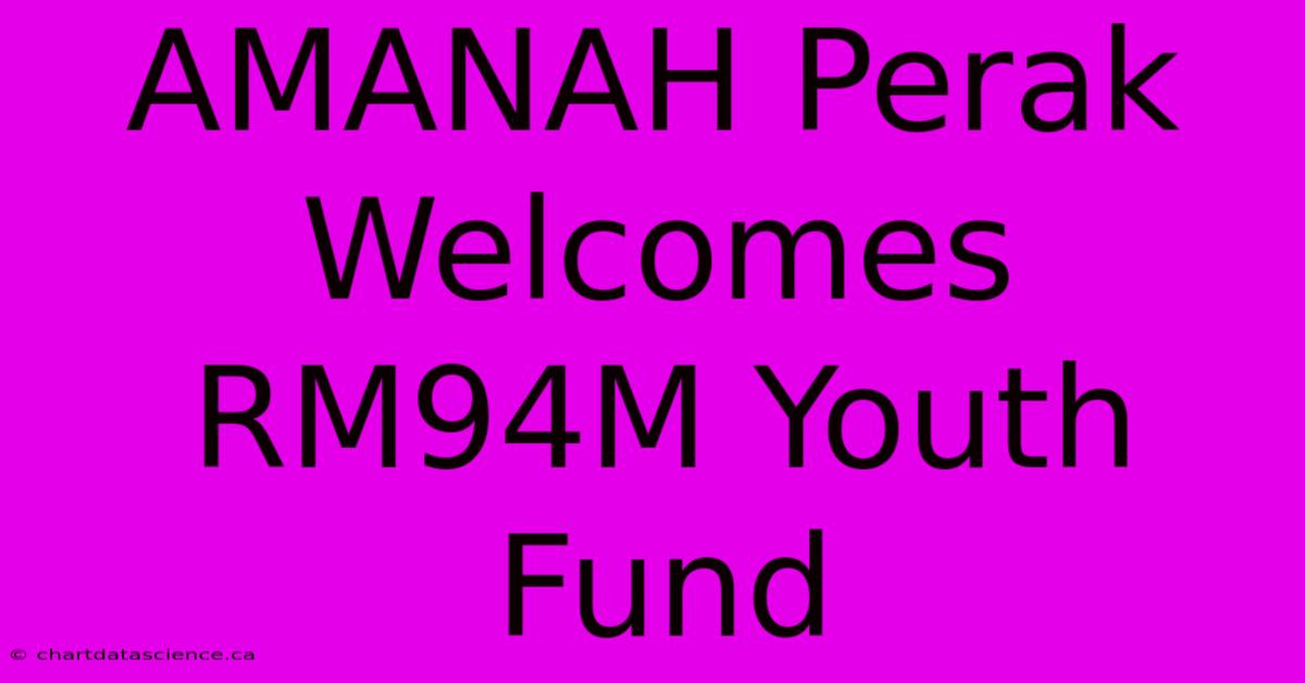 AMANAH Perak Welcomes RM94M Youth Fund