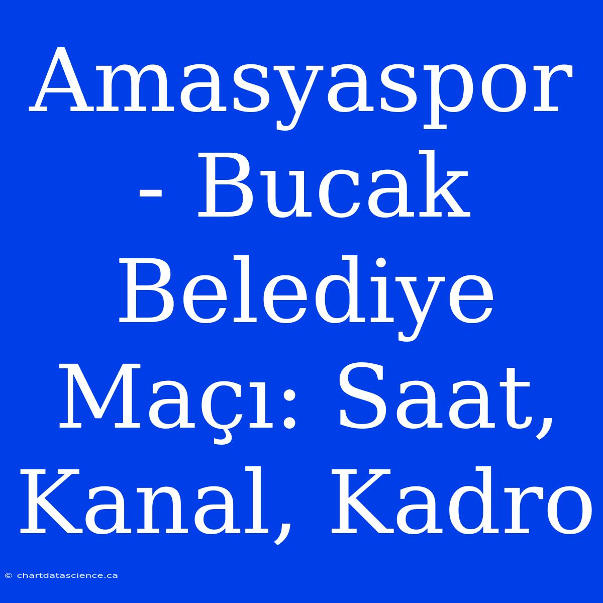 Amasyaspor - Bucak Belediye Maçı: Saat, Kanal, Kadro