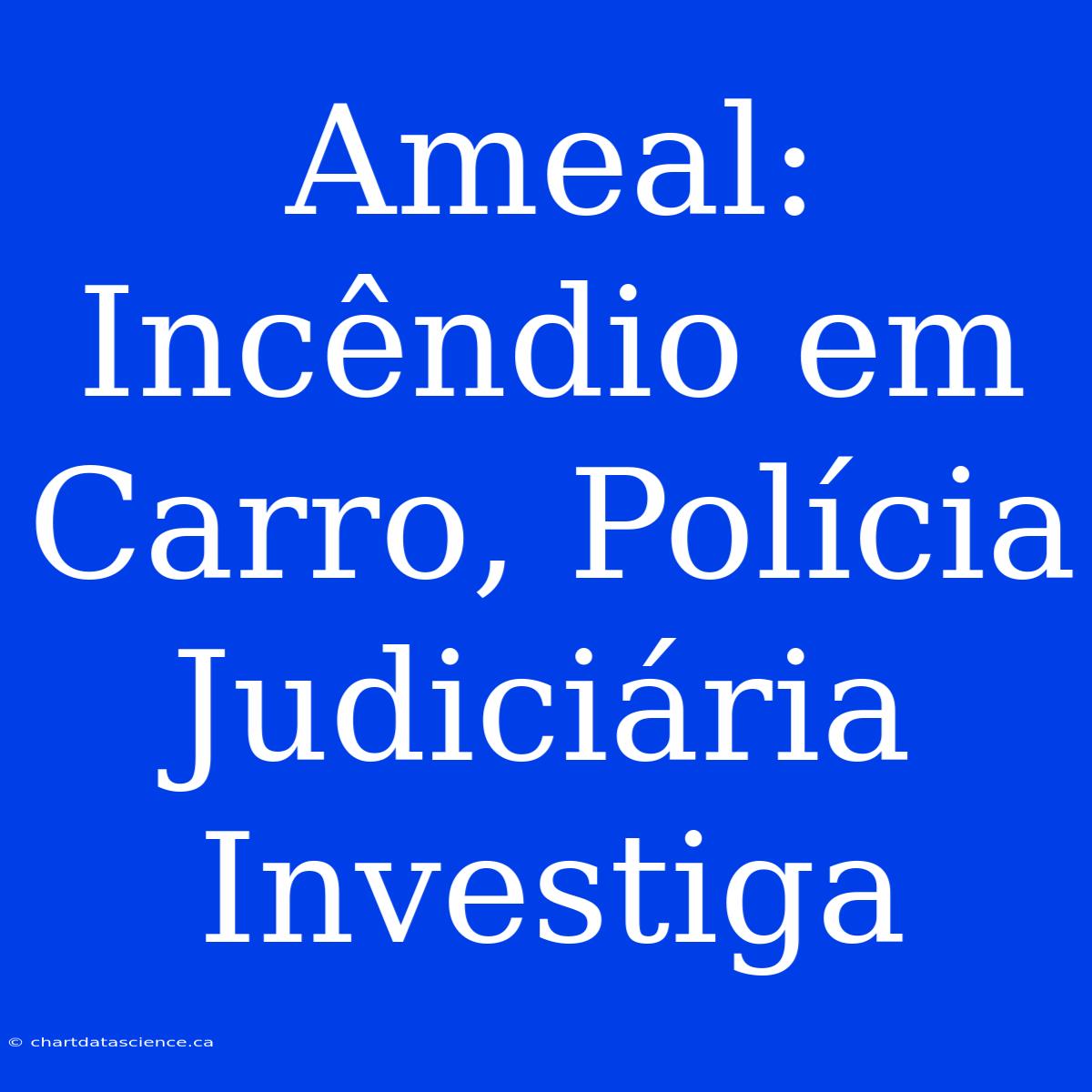 Ameal: Incêndio Em Carro, Polícia Judiciária Investiga